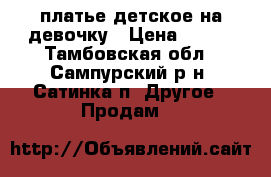 платье детское на девочку › Цена ­ 750 - Тамбовская обл., Сампурский р-н, Сатинка п. Другое » Продам   